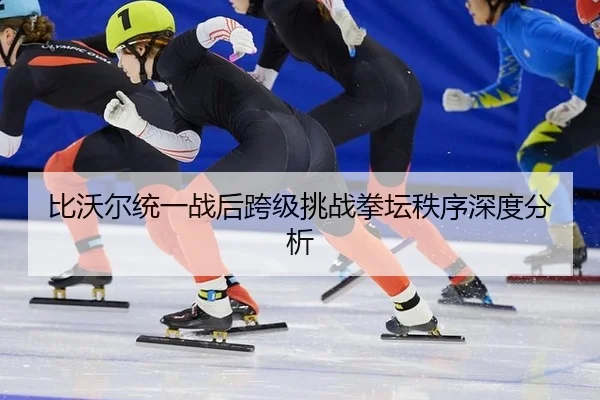 比沃尔统一战后跨级挑战拳坛秩序深度分析